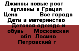 Джинсы новые рост 116 куплены в Греции › Цена ­ 1 000 - Все города Дети и материнство » Детская одежда и обувь   . Московская обл.,Лосино-Петровский г.